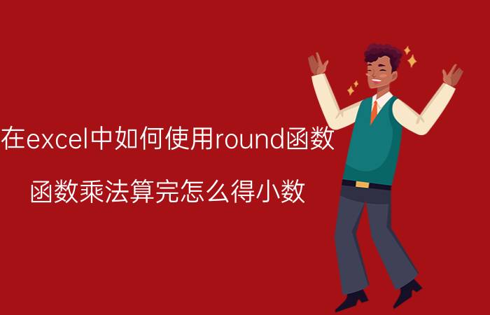 在excel中如何使用round函数 函数乘法算完怎么得小数？